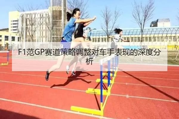 F1范GP赛道策略调整对车手表现的深度分析